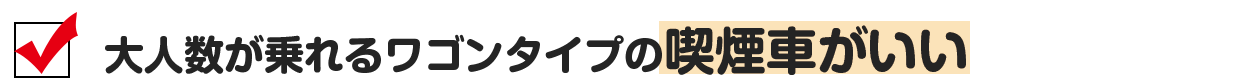 大人数が乗れるワゴンタイプで喫煙車が欲しい