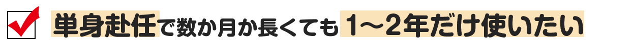 単身赴任で数か月か長くても1~2年だけ使いたい